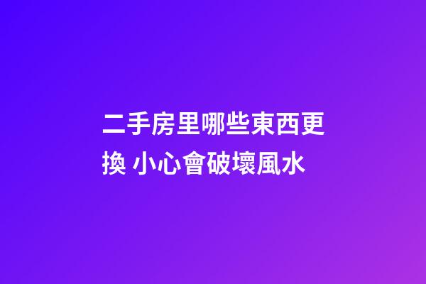 二手房里哪些東西更換 小心會破壞風水